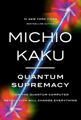 Quantum Supremacy: How the Quantum Computer Revolution Will Change Everything Quantum Supremacy: How the Quantum Computer Revolution Will Change Everything