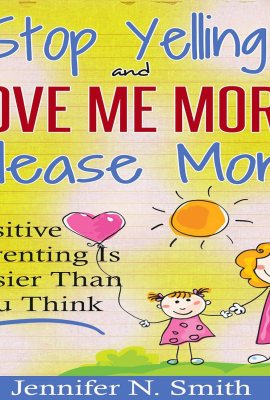 Stop Yelling and Love Me More, Please Mom.: Positive Parenting Is Easier than You Think: Happy Mom, Book 1 Stop Yelling and Love Me More, Please Mom.: Positive Parenting Is Easier than You Think: Happy Mom, Book 1