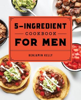 The 5-Ingredient Cookbook for Men: 115 Recipes for Men with Big Appetites and Little Time The 5-Ingredient Cookbook for Men: 115 Recipes for Men with Big Appetites and Little Time