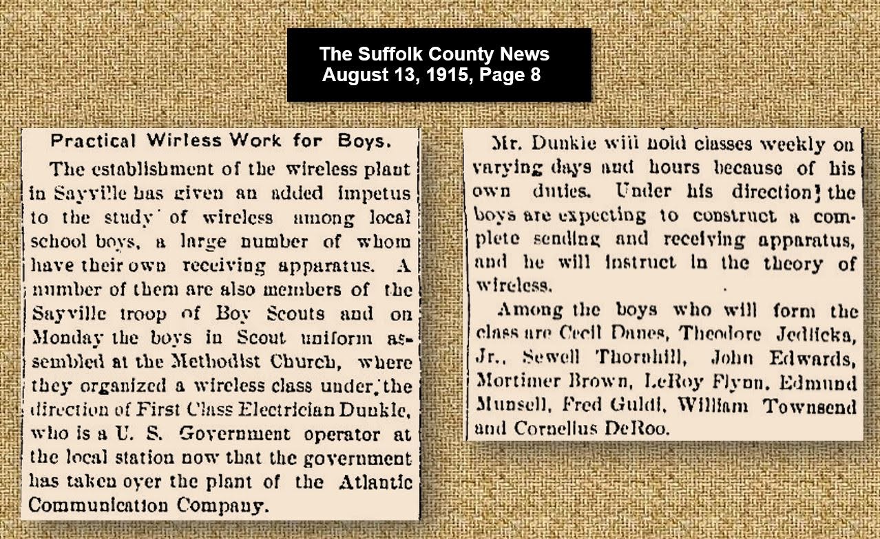 Augfust 13, 1915; Quite a few Sayville High boys have enrolled in a class in which they are taught about and are taught how to build a wireless apparatus! Augfust 13, 1915; Quite a few Sayville High boys have enrolled in a class in which they are taught about and are taught how to build a wireless apparatus!