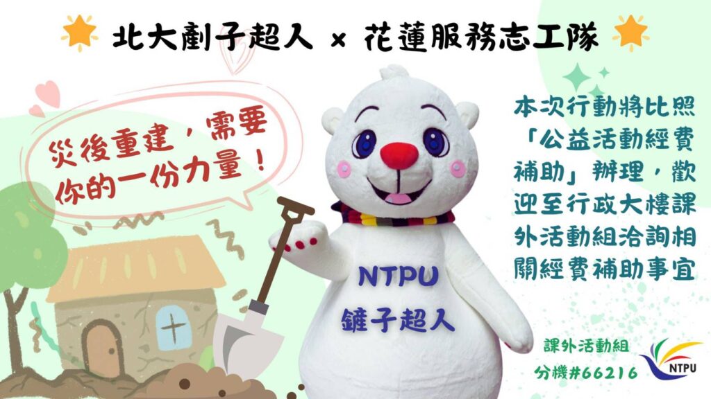 臺北大學「剷子超人」行動 補助師生投入花蓮重建 2 %E8%87%BA%E5%8C%97%E5%A4%A7%E5%AD%B8%E5%95%9F%E5%8B%95%E3%80%8C%E5%8C%97%E5%A4%A7%E5%89%B7%E5%AD%90%E8%B6%85%E4%BA%BA %C3%97 %E8%8A%B1%E8%93%AE%E6%9C%8D%E5%8B%99%E5%BF%97%E5%B7%A5%E9%9A%8A%E3%80%8D%E8%A1%8C%E5%8B%95
