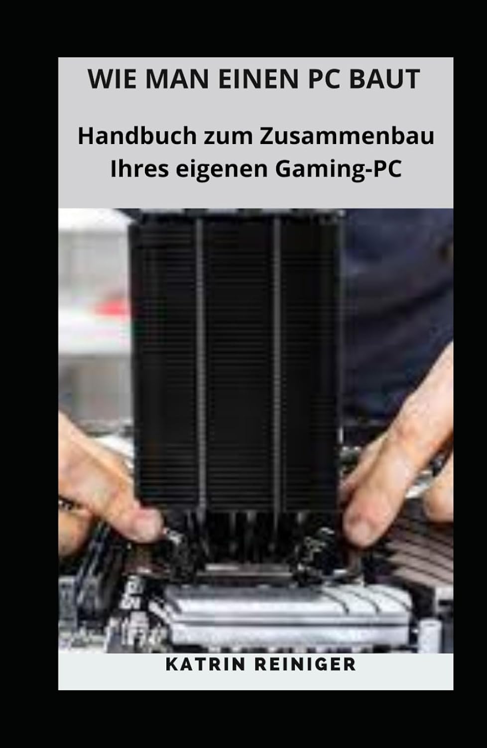 WIE MAN EINEN PC BAUT: Handbuch zum Zusammenbau Ihres eigenen Gaming-PC WIE MAN EINEN PC BAUT: Handbuch zum Zusammenbau Ihres eigenen Gaming-PC