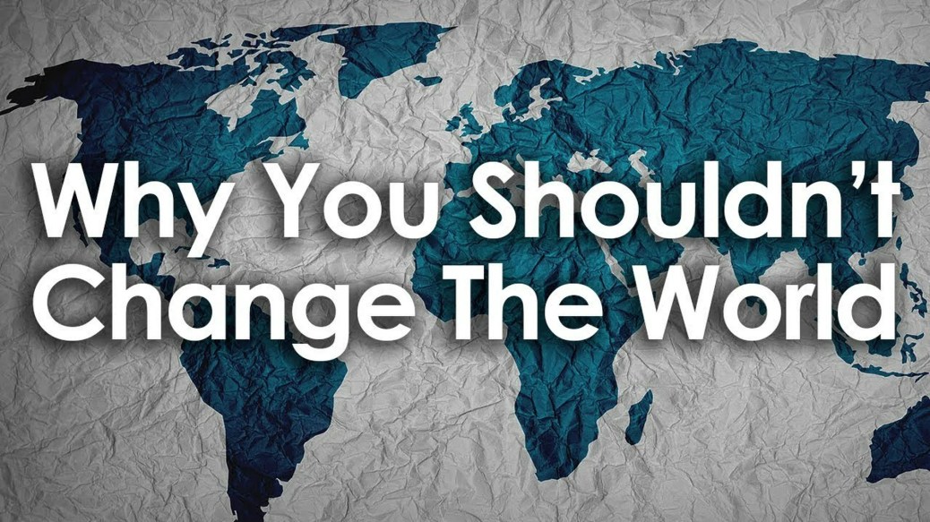 Why You Can Change The World, But Shouldn't Why You Can Change The World, But Shouldn't